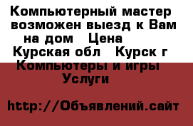 Компьютерный мастер, возможен выезд к Вам на дом › Цена ­ 200 - Курская обл., Курск г. Компьютеры и игры » Услуги   
